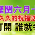 今天是農歷閏六月十九，長長久久的祝福送給您~誰打開，誰就幸福！