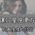 一招讓12星座更加的在乎你！「這件事」就是不能不知道，別再「傻傻的付出」！