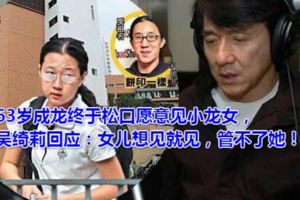 63歲成龍終於鬆口願意見小龍女，吳綺莉回應：女兒想見就見，管不了她！