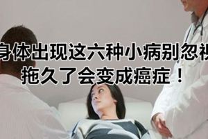 身體出現這六種小病別忽視，拖久了會變成癌症！