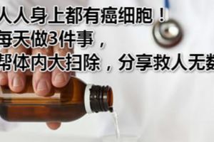 人人身上都有癌細胞！每天做3件事，幫體內大掃除，分享救人無數