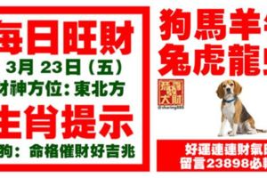 今天3月23日,每日旺財生肖提示：狗馬羊牛，兔虎龍蛇。好運連連財氣旺！留言23898必轉！