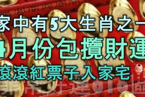 家中有5大生肖之一，4月份包攬財運，滾滾紅票子入家宅！