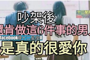 在吵架後,如果還肯做這6件事的男人，【他是真的很愛你】