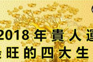 2018年貴人運最旺的四大生肖，恭喜上榜的朋友，讓自己沾沾他們的好人緣！