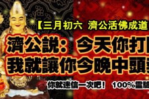 【三月初六日濟公活佛成道日】濟公說：今天你打開，我就讓你今晚中頭獎，你就迷信一次吧！100%靈驗！