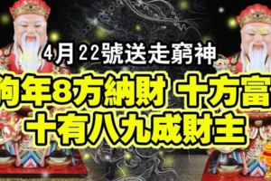 4生肖，4月22號送走窮神，狗年8方納財，10方富，十有八九成財主