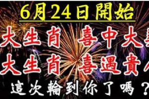 6月24日開始，6大生肖喜中大獎，喜遇貴人。這次輪到你了嗎？