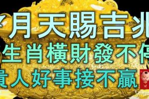 7月天賜吉兆，4生肖橫財發不停，貴人好事接不贏