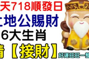 今天718順發日，土地公賜財，6大生肖請【接財】，好運旺旺一整年，必靈！