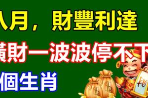 八月，財豐利達，橫財一波波停不下的3個生肖