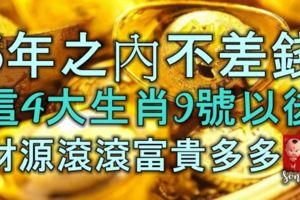 5年之內不差錢，這4大生肖9號以後，財源滾滾，富貴多多！