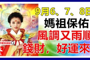 9月6、7、8日媽祖保佑，風調雨順，錢財，好運乘風來！