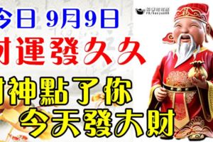 今日9月9日，財運發久久，財神點了你，今天發大財