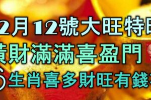 12月12號，大旺特旺，橫財滿滿喜盈門，6生肖喜多財旺有錢花！