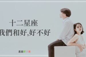 「我不是真心想要跟你吵…」十二星座吵架後想和好？那你必須試試這一招！