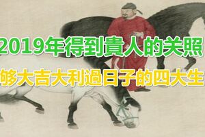 2019年得到貴人的關照，能夠大吉大利過日子的四大生肖