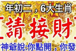 今日年初二，6大生肖【請接財】財神爺說：你點開，你發財