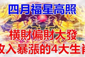 四月福星高照，橫財偏財大發，收入暴漲的4大生肖