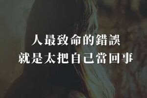 人最致命的錯誤，就是太把自己當回事