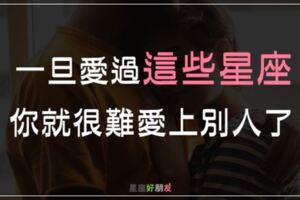 「找不到比他們更好的人！」一旦愛過這些星座，你就很難再愛上別人了！