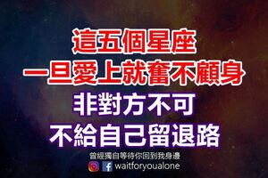 這五個星座一旦愛上就奮不顧身，非對方不可，不給自己留退路