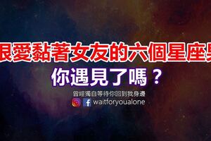 很愛黏著女友的六個星座男，你遇見了嗎？