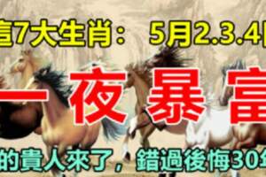 5月2.3.4日一夜暴富的生肖，你的貴人來了，錯過後悔30年