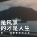 「遠處是風景，近處的才是人生」當明白無常，一切都會覺得正常！