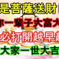 今天是菩薩送財日！願你一輩子大富大貴！看見必打開越早越好！保佑大家一世大吉大利，家財萬貫！見者必轉