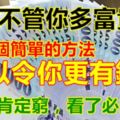 不管你多富貴，這三個簡單的方法，可以令你更有錢！不看肯定窮，看了必定富！