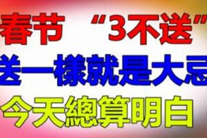 春節「3不送」，送一樣就是大忌，今天總算明白了！