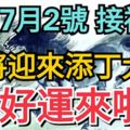 7月2號，接福啦，即將迎來「添丁大喜」的生肖，好運來啦！老人說的就是准！