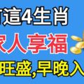 帶家人享福！家有這4生肖，鴻福不斷，橫財旺盛，早晚入富貴