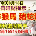 今天8月16日。每日旺財提示：兔羊猴馬，豬蛇龍牛。每日必看！正財獲利偏財到手。上榜的生肖168168必轉！