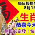 每日接福生肖！8月16日。生肖虎。恭喜今天上榜！財旺必定發！快來接福！