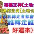 福德正神【土地公】降臨，財運好到爆的生肖【土地公爺爺】說，見我者轉走者都會中大獎誰轉走誰發財（就今天，好運來）很靈