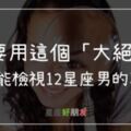 只要「做一件事」，立刻檢測出12星座對你到底是不是真心！「招招見效」馬上就可以拆穿他們的「假面具」！