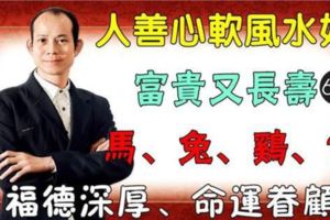 4大生肖人善心軟風水好，富貴又長壽！福德深厚、命運眷顧！