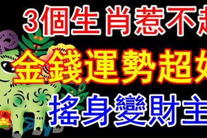 3個生肖惹不起，金錢運勢超好，搖身變財主！