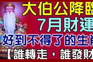 大伯公降臨，7月財運好到不得了的生肖！18秒內轉走者都會沾上好財氣！大伯公說了，誰轉走，誰發財