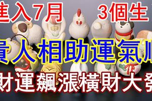 進入7月，貴人相助運氣順，財運飆漲橫財大發的3個生肖