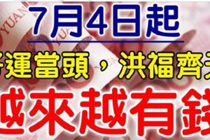 7.4日起，這8大生肖越來越有錢，財富飆漲，好運當頭，洪福齊天