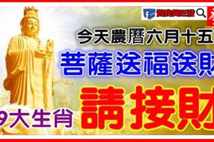 今天農曆六月十五，菩薩送福送財之日，9大生肖【請接財】