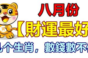 八月份【財運最好】的生肖，數錢數不停，一夜暴富