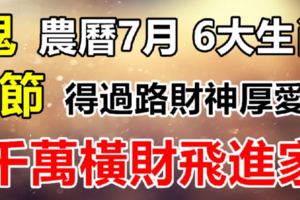 農曆7月鬼節6大生肖，過路財神厚愛，千萬橫財「飛」進家！