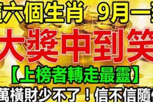 六大生肖，9月一到大獎中到笑，千萬橫財少不了！信不信隨你。