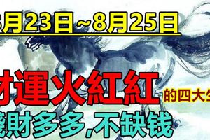 8月23日~8月25日,四大生肖財運火紅紅,錢財多多