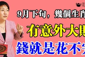 9月下旬有意外大財之喜，錢就是花不完的3個生肖