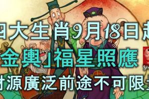 四大生肖9月18日起，「金輿」福星照應，財源廣泛前途不可限量！